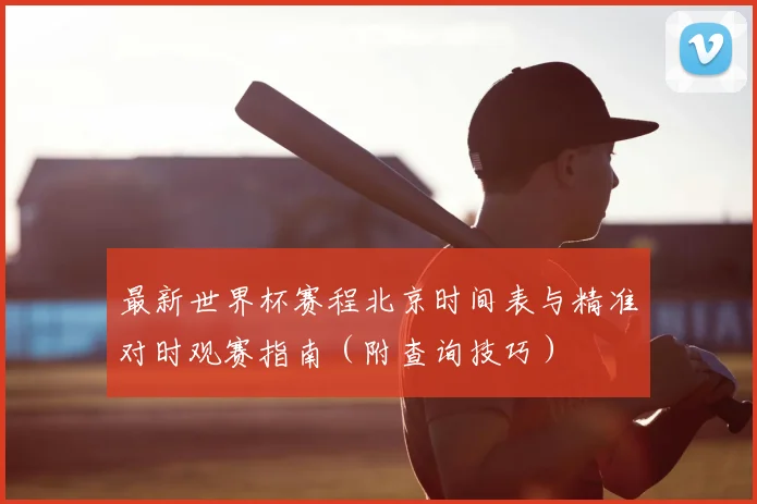 最新世界杯赛程北京时间表与精准对时观赛指南(附查询技巧)