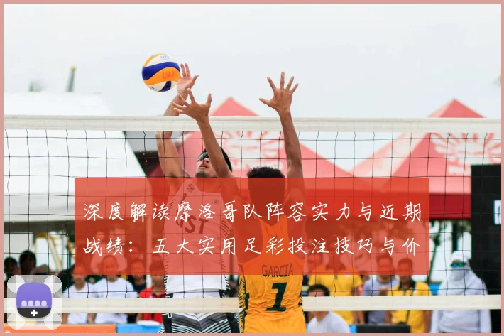 深度解读摩洛哥队阵容实力与近期战绩：五大实用足彩投注技巧与价值评估指南