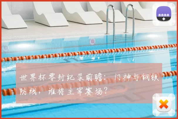 世界杯零封纪录前瞻:门神与钢铁防线,谁将主宰赛场?