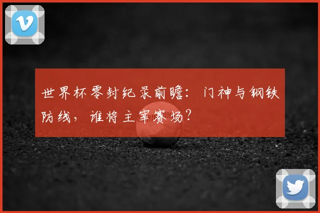 世界杯零封纪录前瞻：门神与钢铁防线，谁将主宰赛场？
