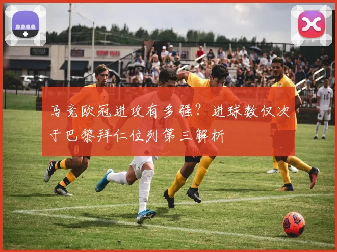 马竞欧冠进攻有多强?进球数仅次于巴黎拜仁位列第三解析