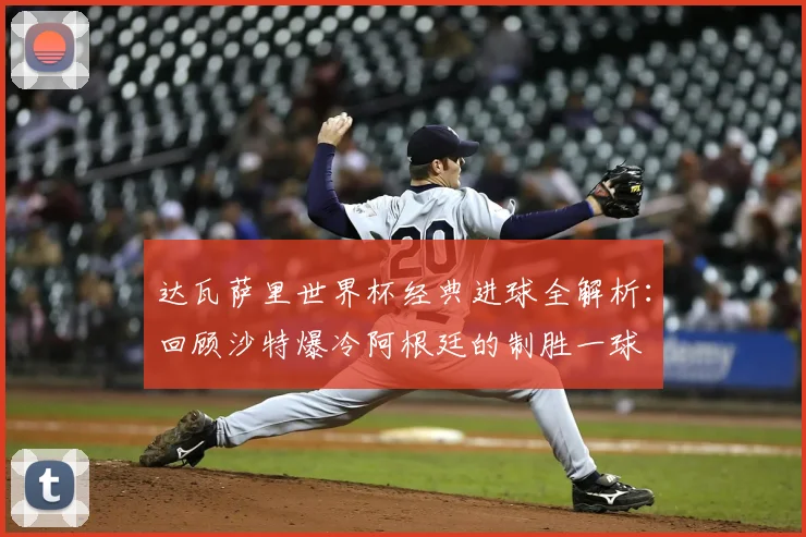达瓦萨里世界杯经典进球全解析:回顾沙特爆冷阿根廷的制胜一球