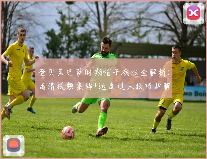 登贝莱巴萨时期帽子戏法全解析:高清视频集锦+速度过人技巧拆解