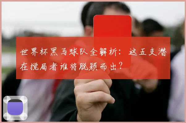 世界杯黑马球队全解析：这五支潜在搅局者谁将脱颖而出？