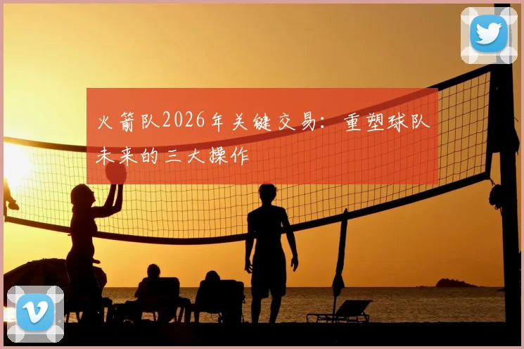 火箭队2026年关键交易：重塑球队未来的三大操作