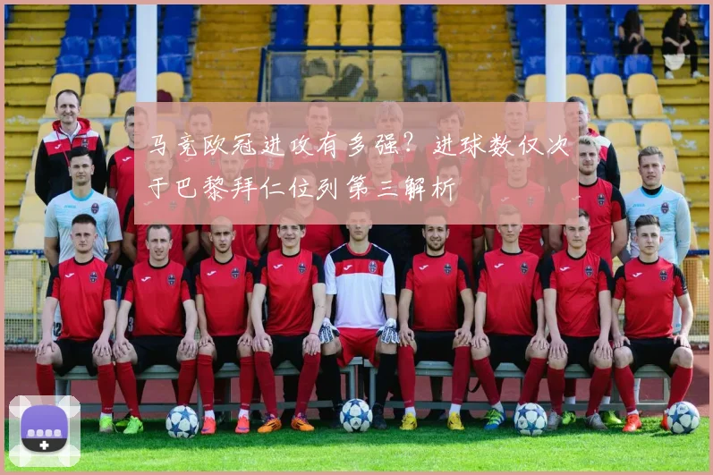 马竞欧冠进攻有多强？进球数仅次于巴黎拜仁位列第三解析