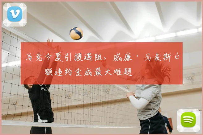 马竞今夏引援遇阻,威廉·戈麦斯高额违约金成最大难题
