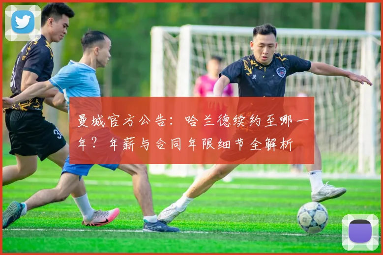 曼城官方公告：哈兰德续约至哪一年？年薪与合同年限细节全解析