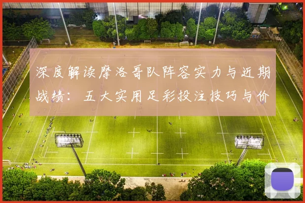 深度解读摩洛哥队阵容实力与近期战绩:五大实用足彩投注技巧与价值评估指南