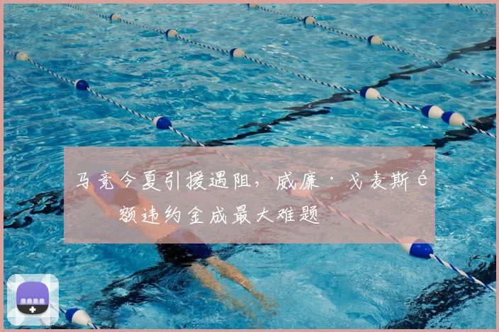马竞今夏引援遇阻,威廉·戈麦斯高额违约金成最大难题